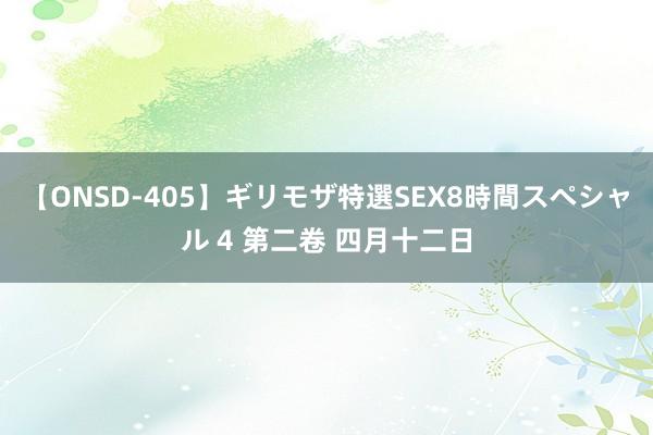 【ONSD-405】ギリモザ特選SEX8時間スペシャル 4 第二卷 四月十二日