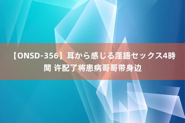 【ONSD-356】耳から感じる淫語セックス4時間 许配了将患病哥哥带身边