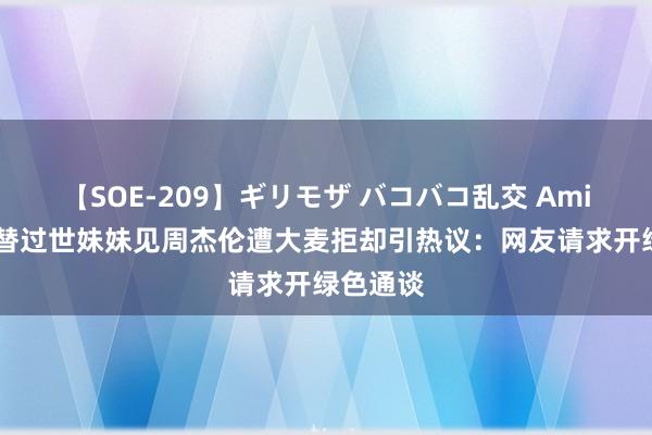 【SOE-209】ギリモザ バコバコ乱交 Ami 哥哥思替过世妹妹见周杰伦遭大麦拒却引热议：网友请求开绿色通谈