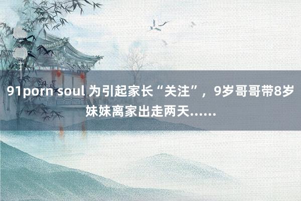 91porn soul 为引起家长“关注”，9岁哥哥带8岁妹妹离家出走两天......