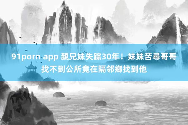 91porn app 親兄妹失踪30年！妹妹苦尋哥哥找不到　公所竟在隔邻鄉找到他