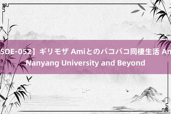 【SOE-052】ギリモザ Amiとのパコパコ同棲生活 Ami Nanyang University and Beyond