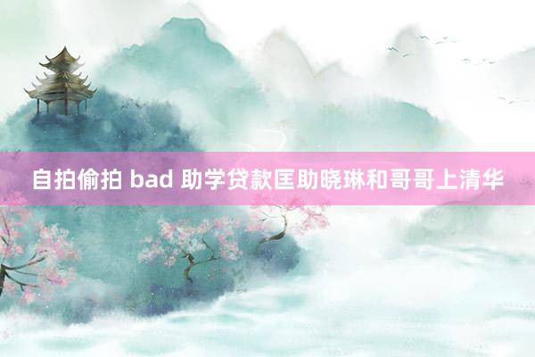 自拍偷拍 bad 助学贷款匡助晓琳和哥哥上清华