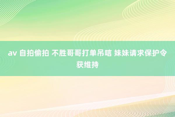 av 自拍偷拍 不胜哥哥打单吊唁 妹妹请求保护令获维持