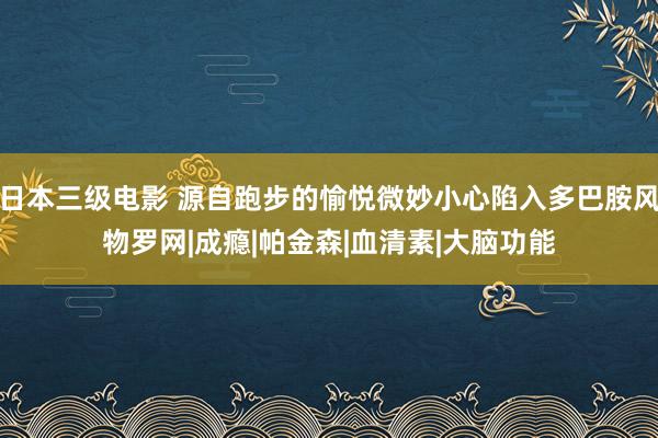 日本三级电影 源自跑步的愉悦微妙小心陷入多巴胺风物罗网|成瘾|帕金森|血清素|大脑功能