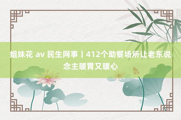 姐妹花 av 民生网事丨412个助餐场所让老东说念主暖胃又暖心