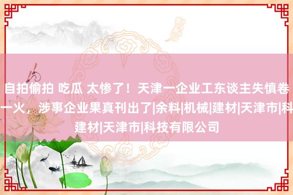 自拍偷拍 吃瓜 太惨了！天津一企业工东谈主失慎卷进搅动机身一火，涉事企业果真刊出了|余料|机械|建材|天津市|科技有限公司