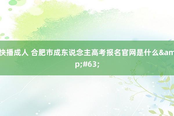 快播成人 合肥市成东说念主高考报名官网是什么&#63;