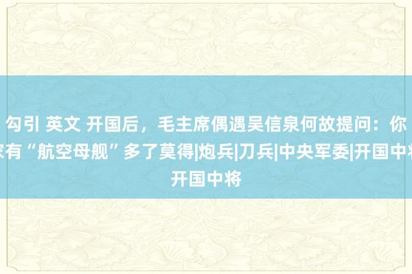 勾引 英文 开国后，毛主席偶遇吴信泉何故提问：你家有“航空母舰”多了莫得|炮兵|刀兵|中央军委|开国中将