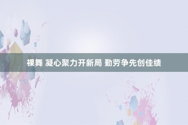 裸舞 凝心聚力开新局 勤劳争先创佳绩