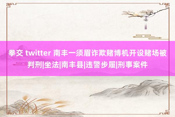 拳交 twitter 南丰一须眉诈欺赌博机开设赌场被判刑|坐法|南丰县|违警步履|刑事案件