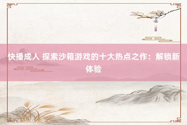 快播成人 探索沙箱游戏的十大热点之作：解锁新体验