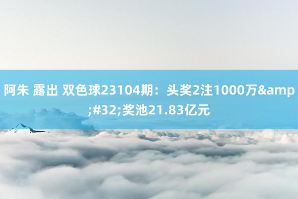 阿朱 露出 双色球23104期：头奖2注1000万&#32;奖池21.83亿元