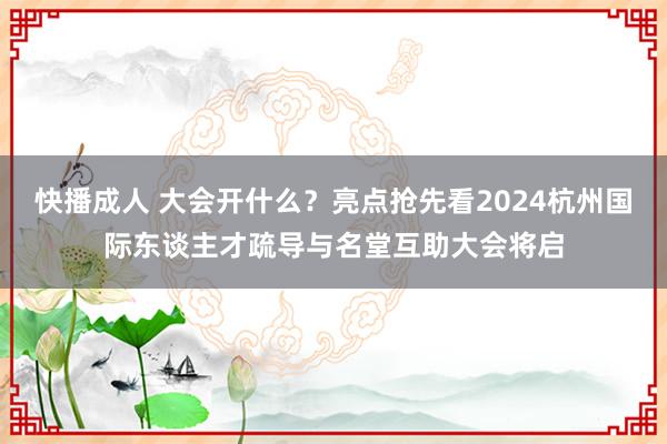 快播成人 大会开什么？亮点抢先看2024杭州国际东谈主才疏导与名堂互助大会将启