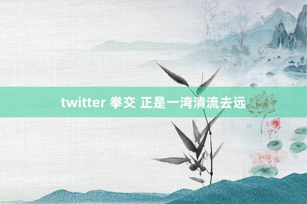 twitter 拳交 正是一湾清流去远