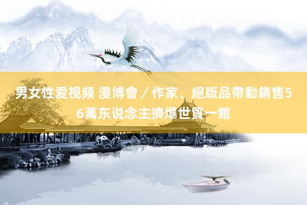 男女性爱视频 漫博會／作家、絕版品帶動銷售　56萬东说念主擠爆世貿一館