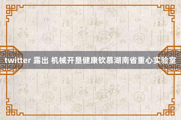 twitter 露出 机械开垦健康钦慕湖南省重心实验室