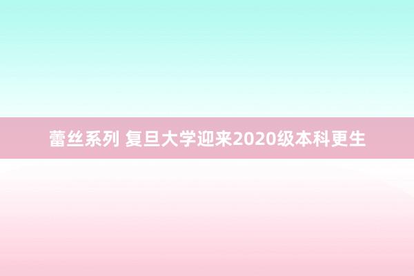 蕾丝系列 复旦大学迎来2020级本科更生