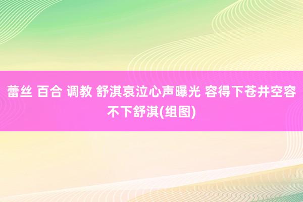 蕾丝 百合 调教 舒淇哀泣心声曝光 容得下苍井空容不下舒淇(组图)