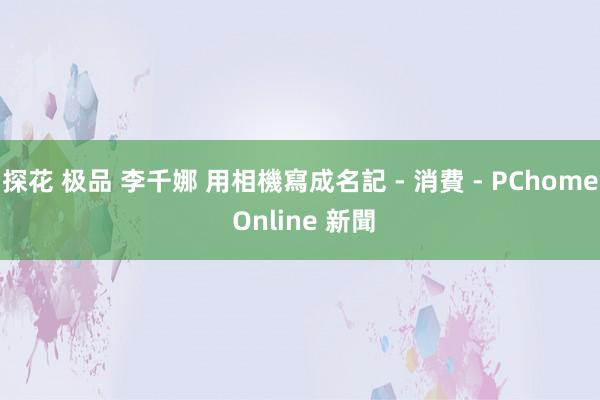 探花 极品 李千娜 用相機寫成名記 - 消費 - PChome Online 新聞