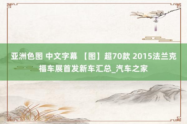 亚洲色图 中文字幕 【图】超70款 2015法兰克福车展首发新车汇总_汽车之家