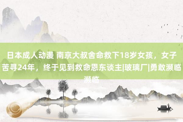 日本成人动漫 南京大叔舍命救下18岁女孩，女子苦寻24年，终于见到救命恩东谈主|玻璃厂|勇敢濒临