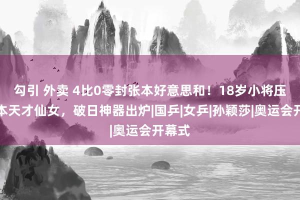 勾引 外卖 4比0零封张本好意思和！18岁小将压制日本天才仙女，破日神器出炉|国乒|女乒|孙颖莎|奥运会开幕式