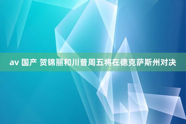 av 国产 贺锦丽和川普周五将在德克萨斯州对决