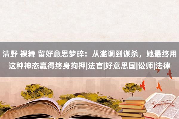 清野 裸舞 留好意思梦碎：从滥调到谋杀，她最终用这种神态赢得终身拘押|法官|好意思国|讼师|法律