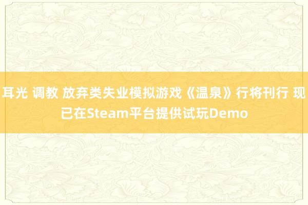 耳光 调教 放弃类失业模拟游戏《温泉》行将刊行 现已在Steam平台提供试玩Demo