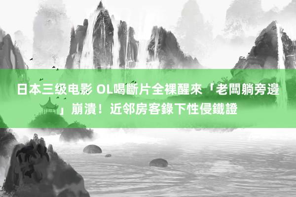 日本三级电影 OL喝斷片全裸醒來　「老闆躺旁邊」崩潰！近邻房客錄下性侵鐵證