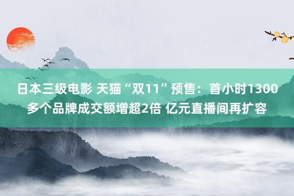 日本三级电影 天猫“双11”预售：首小时1300多个品牌成交额增超2倍 亿元直播间再扩容