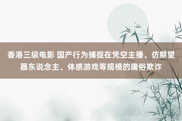 香港三级电影 国产行为捕捉在凭空主播、仿期望器东说念主、体感游戏等规模的庸俗欺诈