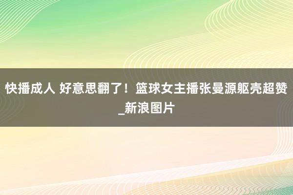 快播成人 好意思翻了！篮球女主播张曼源躯壳超赞_新浪图片