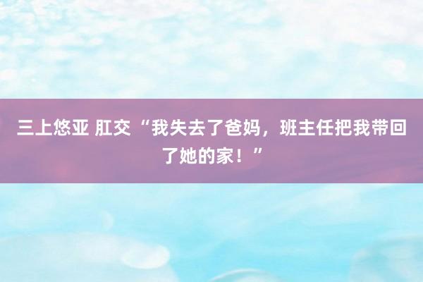 三上悠亚 肛交 “我失去了爸妈，班主任把我带回了她的家！”