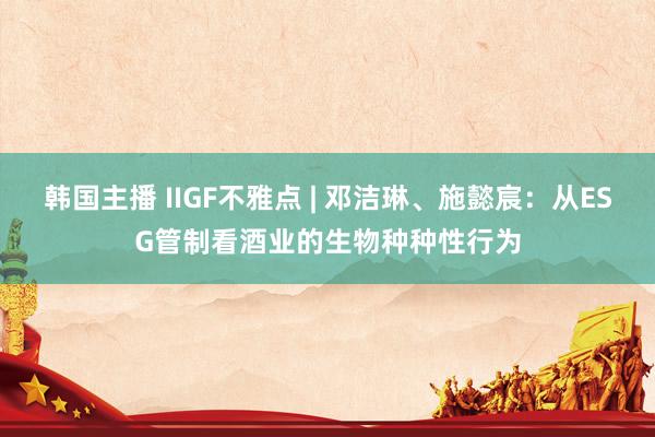 韩国主播 IIGF不雅点 | 邓洁琳、施懿宸：从ESG管制看酒业的生物种种性行为