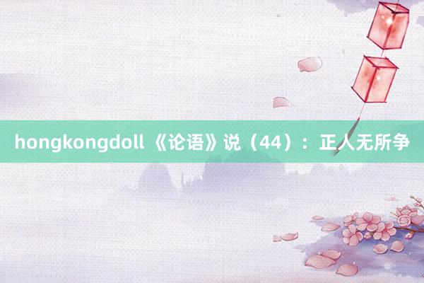 hongkongdoll 《论语》说（44）：正人无所争