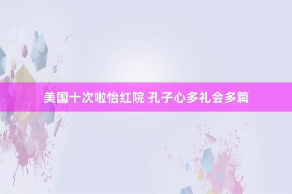 美国十次啦怡红院 孔子心多礼会多篇