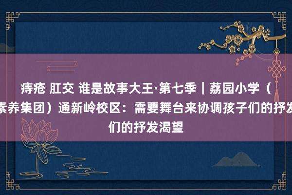 痔疮 肛交 谁是故事大王·第七季｜荔园小学（荔园素养集团）通新岭校区：需要舞台来协调孩子们的抒发渴望