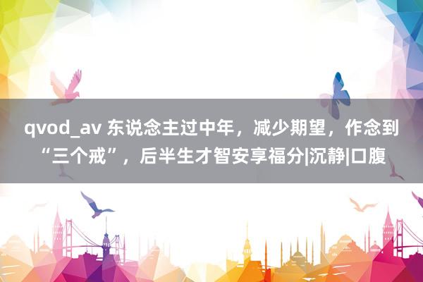 qvod_av 东说念主过中年，减少期望，作念到“三个戒”，后半生才智安享福分|沉静|口腹