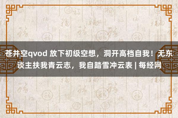 苍井空qvod 放下初级空想，洞开高档自我！无东谈主扶我青云志，我自踏雪冲云表 | 每经网