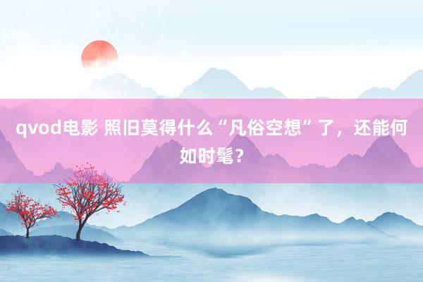 qvod电影 照旧莫得什么“凡俗空想”了，还能何如时髦？