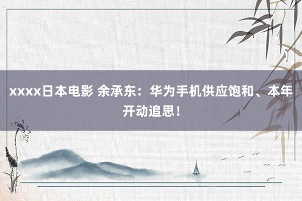 xxxx日本电影 余承东：华为手机供应饱和、本年开动追思！