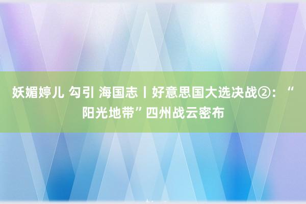 妖媚婷儿 勾引 海国志丨好意思国大选决战②：“阳光地带”四州战云密布