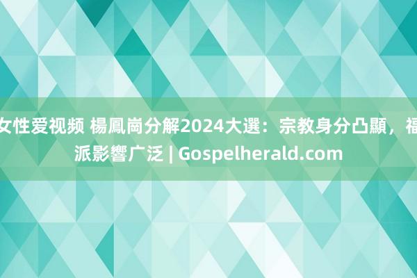 男女性爱视频 楊鳳崗分解2024大選：宗教身分凸顯，福音派影響广泛 | Gospelherald.com