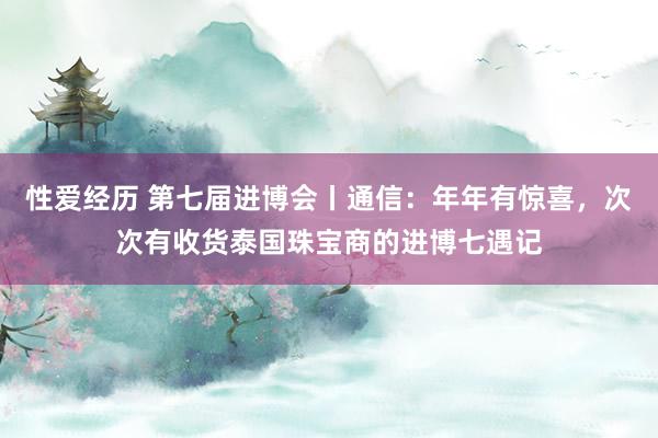 性爱经历 第七届进博会丨通信：年年有惊喜，次次有收货泰国珠宝商的进博七遇记