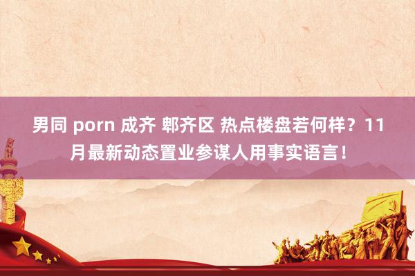 男同 porn 成齐 郫齐区 热点楼盘若何样？11月最新动态置业参谋人用事实语言！