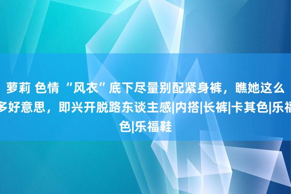 萝莉 色情 “风衣”底下尽量别配紧身裤，瞧她这么穿多好意思，即兴开脱路东谈主感|内搭|长裤|卡其色|乐福鞋