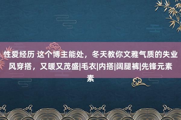 性爱经历 这个博主能处，冬天教你文雅气质的失业风穿搭，又暖又茂盛|毛衣|内搭|阔腿裤|先锋元素