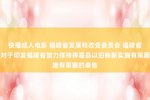 快播成人电影 福建省发展和改变委员会 福建省财政厅对于印发福建省加力撑持挥霍品以旧换新实施有策画的奉告